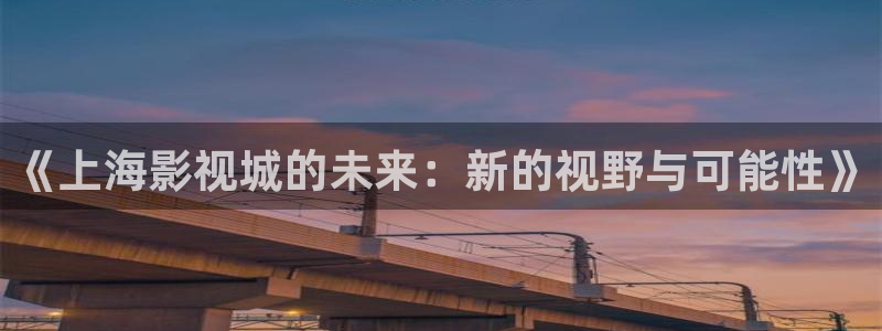 亚洲嫩草影院久久：《上海影视城的未来：新的视野与可能性》