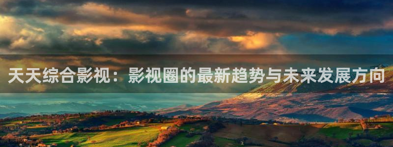 嫩草影院123：天天综合影视：影视圈的最新趋势与未来发展方向