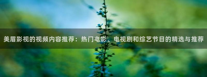 嫩草影院app：美眉影视的视频内容推荐：热门电影、电视剧和综艺节目的精选与推荐