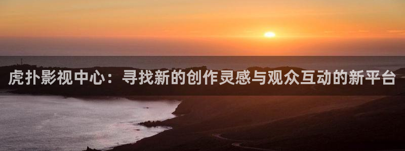 嫩草影院懂你：虎扑影视中心：寻找新的创作灵感与观众互动的新平台
