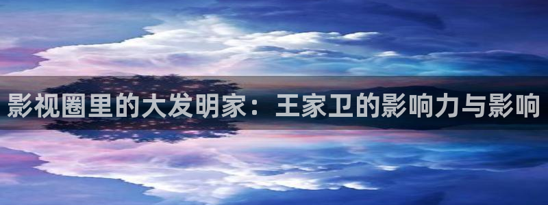 嫩草影院com：影视圈里的大发明家：王家卫的影响力与影响